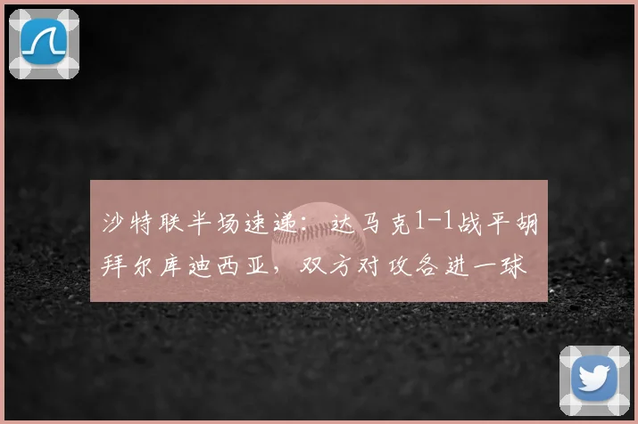 沙特联半场速递:达马克1-1战平胡拜尔库迪西亚,双方对攻各进一球