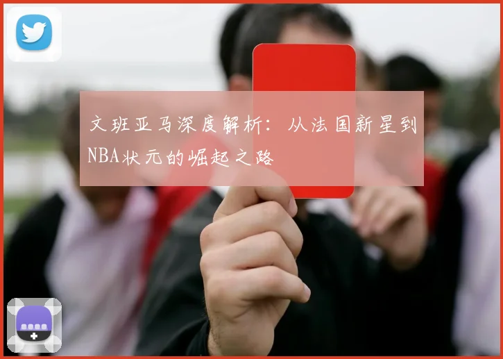 文班亚马深度解析:从法国新星到NBA状元的崛起之路