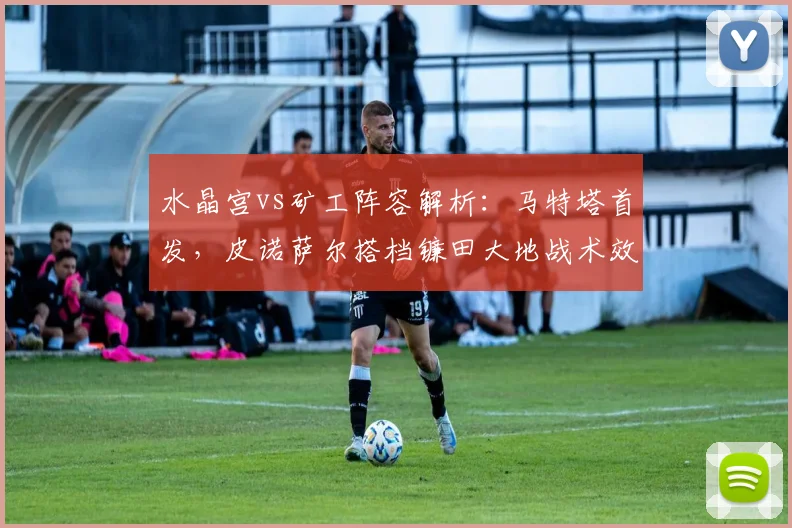 水晶宫vs矿工阵容解析：马特塔首发，皮诺萨尔搭档镰田大地战术效果如何？