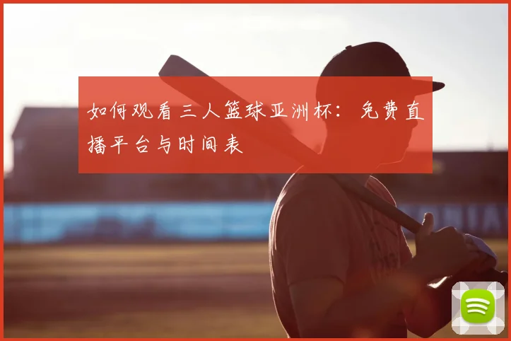 如何观看三人篮球亚洲杯：免费直播平台与时间表