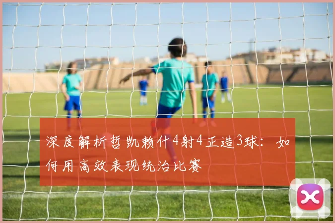 深度解析哲凯赖什4射4正造3球：如何用高效表现统治比赛
