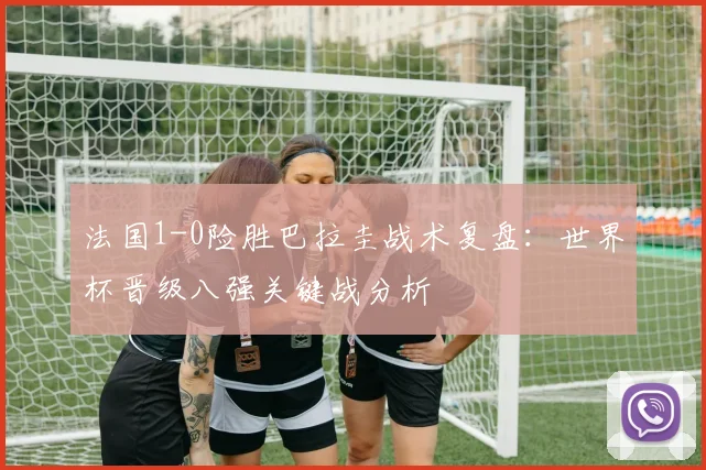 法国1-0险胜巴拉圭战术复盘:世界杯晋级八强关键战分析