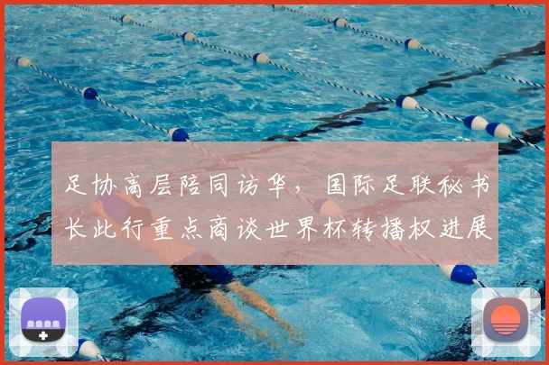 足协高层陪同访华，国际足联秘书长此行重点商谈世界杯转播权进展