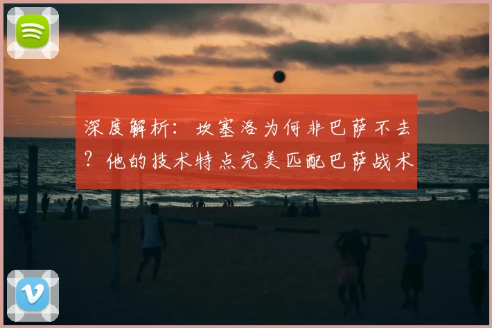 深度解析:坎塞洛为何非巴萨不去?他的技术特点完美匹配巴萨战术体系