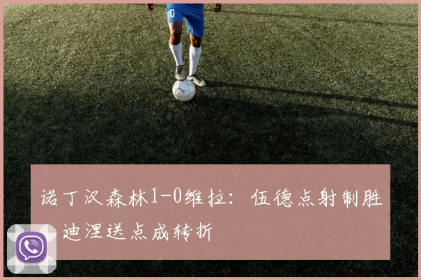 诺丁汉森林1-0维拉：伍德点射制胜，迪涅送点成转折