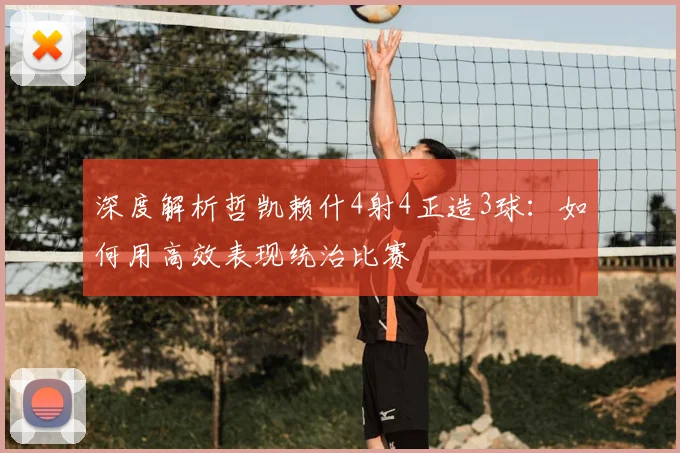 深度解析哲凯赖什4射4正造3球:如何用高效表现统治比赛