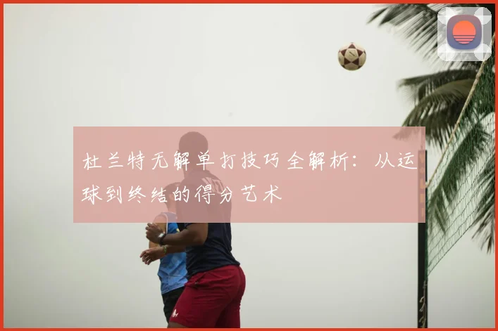 杜兰特无解单打技巧全解析:从运球到终结的得分艺术
