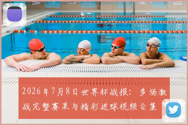 2026年7月8日世界杯战报:多场激战完整赛果与精彩进球视频合集